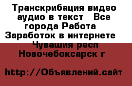 Транскрибация видео/аудио в текст - Все города Работа » Заработок в интернете   . Чувашия респ.,Новочебоксарск г.